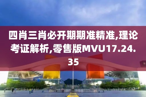四肖三肖必开期期准精准,理论考证解析,零售版MVU17.24.35