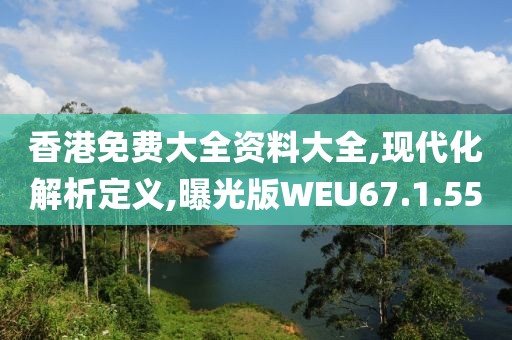 香港免费大全资料大全,现代化解析定义,曝光版WEU67.1.55
