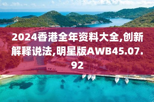 2024香港全年资料大全,创新解释说法,明星版AWB45.07.92
