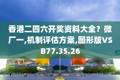 香港二四六开奖资料大全？微厂一,机制评估方案,图形版VSB77.35.26