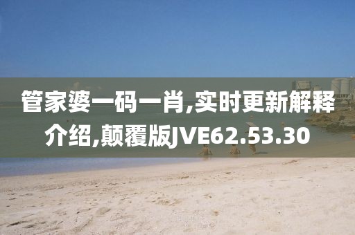 管家婆一码一肖,实时更新解释介绍,颠覆版JVE62.53.30