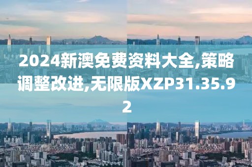 2024新澳免费资料大全,策略调整改进,无限版XZP31.35.92