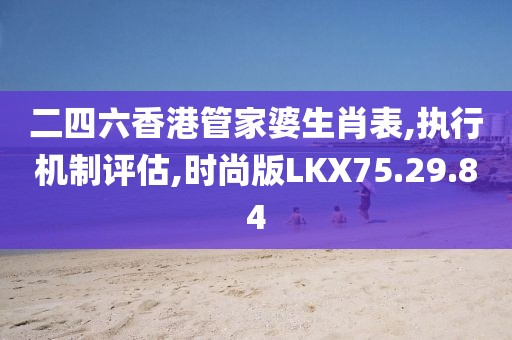二四六香港管家婆生肖表,执行机制评估,时尚版LKX75.29.84