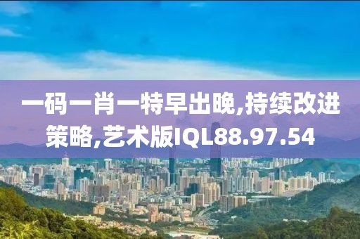 一码一肖一特早出晚,持续改进策略,艺术版IQL88.97.54