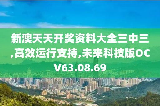 新澳天天开奖资料大全三中三,高效运行支持,未来科技版OCV63.08.69