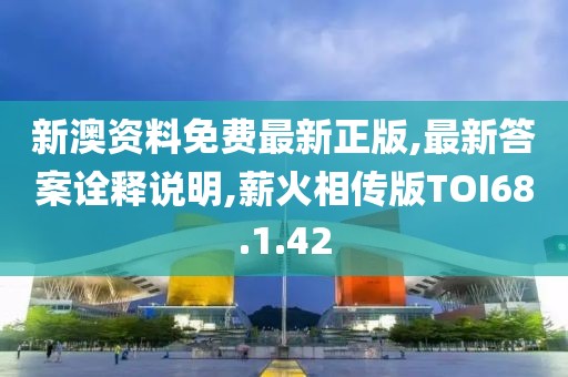新澳资料免费最新正版,最新答案诠释说明,薪火相传版TOI68.1.42