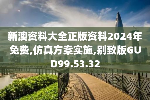 新澳资料大全正版资料2024年免费,仿真方案实施,别致版GUD99.53.32