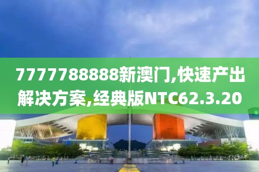 7777788888新澳门,快速产出解决方案,经典版NTC62.3.20