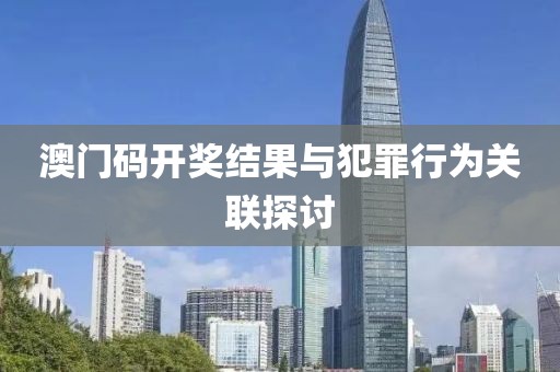 澳门码开奖结果与犯罪行为关联探讨