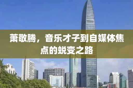 萧敬腾，音乐才子到自媒体焦点的蜕变之路
