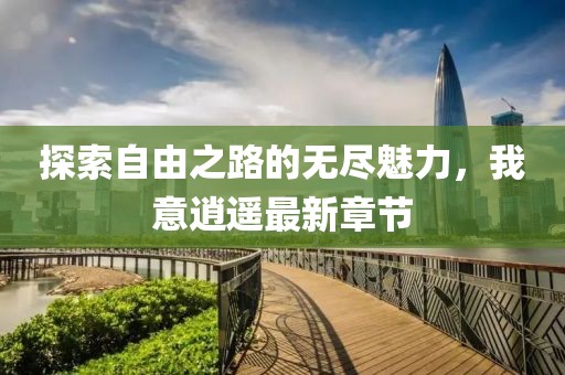 探索自由之路的无尽魅力，我意逍遥最新章节