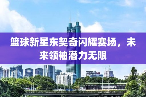 篮球新星东契奇闪耀赛场，未来领袖潜力无限
