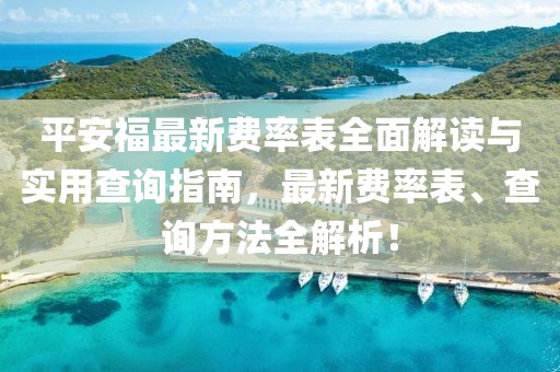 平安福最新费率表全面解读与实用查询指南，最新费率表、查询方法全解析！