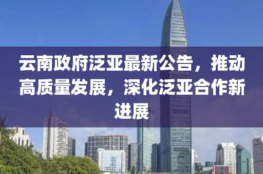 云南政府泛亚最新公告，推动高质量发展，深化泛亚合作新进展