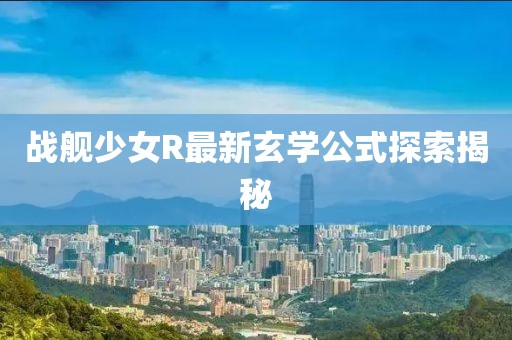 战舰少女R最新玄学公式探索揭秘