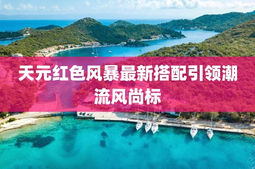 天元红色风暴最新搭配引领潮流风尚标