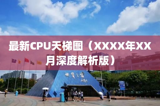 最新CPU天梯图（XXXX年XX月深度解析版）