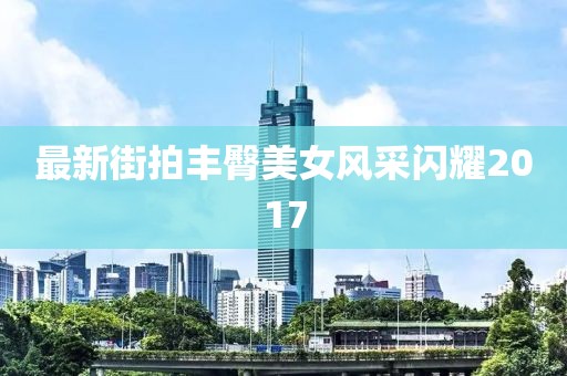 最新街拍丰臀美女风采闪耀2017