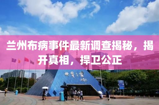 兰州布病事件最新调查揭秘，揭开真相，捍卫公正
