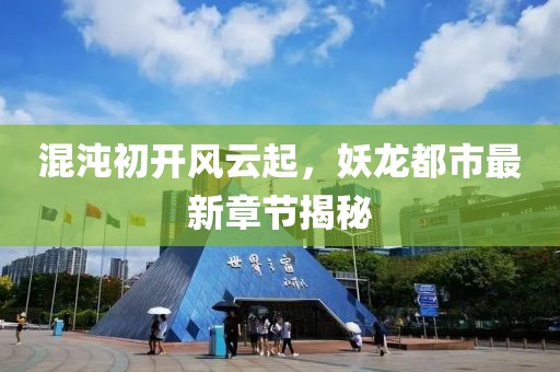 混沌初开风云起，妖龙都市最新章节揭秘