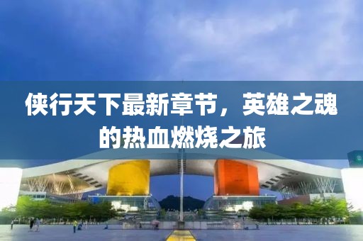 侠行天下最新章节，英雄之魂的热血燃烧之旅