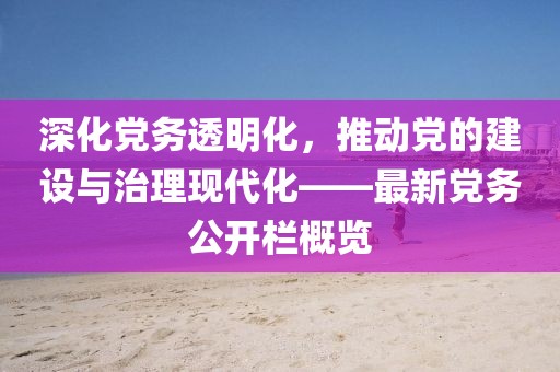 深化党务透明化，推动党的建设与治理现代化——最新党务公开栏概览