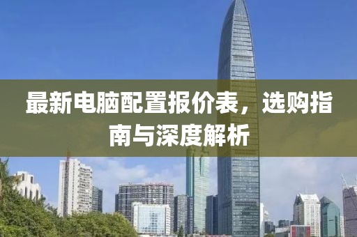 最新电脑配置报价表，选购指南与深度解析