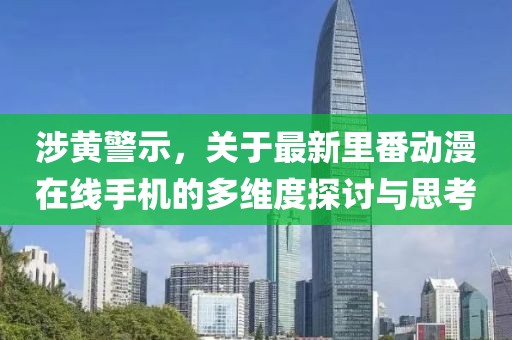 涉黄警示，关于最新里番动漫在线手机的多维度探讨与思考