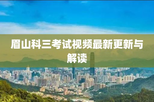 眉山科三考试视频最新更新与解读