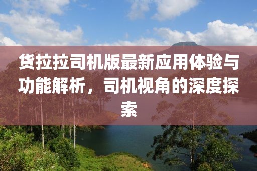货拉拉司机版最新应用体验与功能解析，司机视角的深度探索