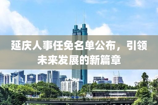 延庆人事任免名单公布，引领未来发展的新篇章