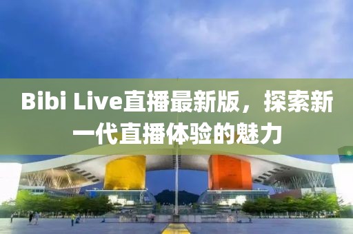 Bibi Live直播最新版，探索新一代直播体验的魅力