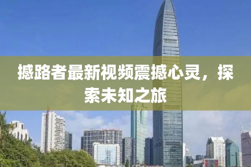 撼路者最新视频震撼心灵，探索未知之旅