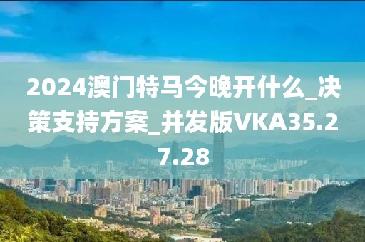 2024澳门特马今晚开什么_决策支持方案_并发版VKA35.27.28