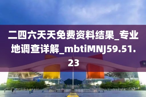 二四六天天免费资料结果_专业地调查详解_mbtiMNJ59.51.23