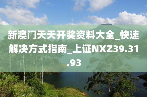 新澳门天天开奖资料大全_快速解决方式指南_上证NXZ39.31.93