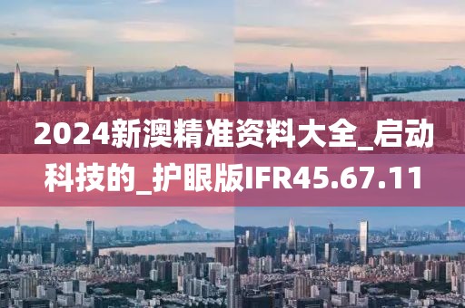 2024新澳精准资料大全_启动科技的_护眼版IFR45.67.11