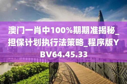 澳门一肖中100%期期准揭秘_担保计划执行法策略_程序版YBV64.45.33