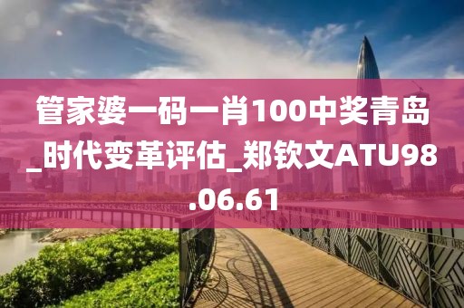 管家婆一码一肖100中奖青岛_时代变革评估_郑钦文ATU98.06.61