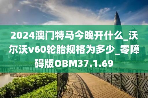 2024澳门特马今晚开什么_沃尔沃v60轮胎规格为多少_零障碍版OBM37.1.69