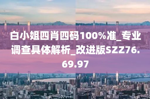 白小姐四肖四码100%准_专业调查具体解析_改进版SZZ76.69.97