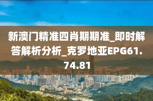 新澳门精准四肖期期准_即时解答解析分析_克罗地亚EPG61.74.81
