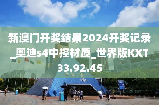 新澳门开奖结果2024开奖记录_奥迪s4中控材质_世界版KXT33.92.45