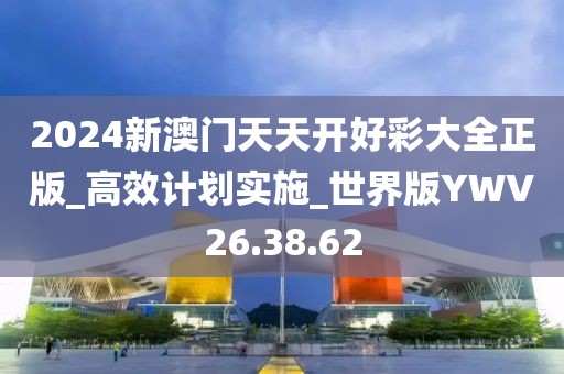2024新澳门天天开好彩大全正版_高效计划实施_世界版YWV26.38.62