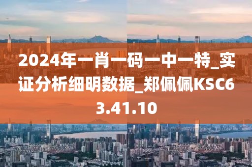 2024年一肖一码一中一特_实证分析细明数据_郑佩佩KSC63.41.10