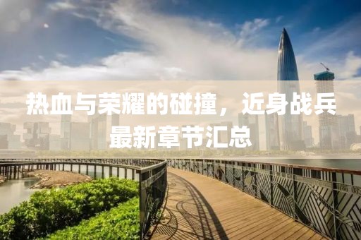 热血与荣耀的碰撞，近身战兵最新章节汇总