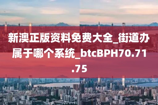 新澳正版资料免费大全_街道办属于哪个系统_btcBPH70.71.75