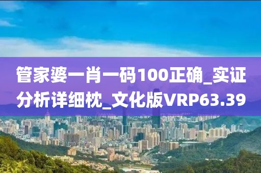 管家婆一肖一码100正确_实证分析详细枕_文化版VRP63.39