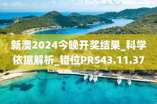 新澳2024今晚开奖结果_科学依据解析_错位PRS43.11.37