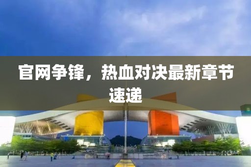 官网争锋，热血对决最新章节速递